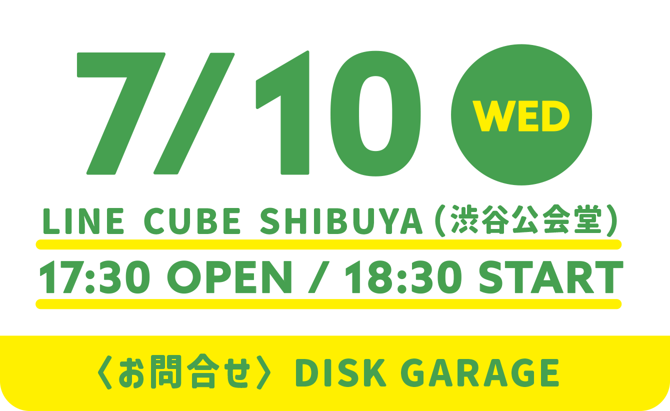 7/10 LINE CUBE SHIBUYA(渋谷公会堂) WED 17:30 OPEN / 18:30 START ＜お問合せ> DISK GARAGE