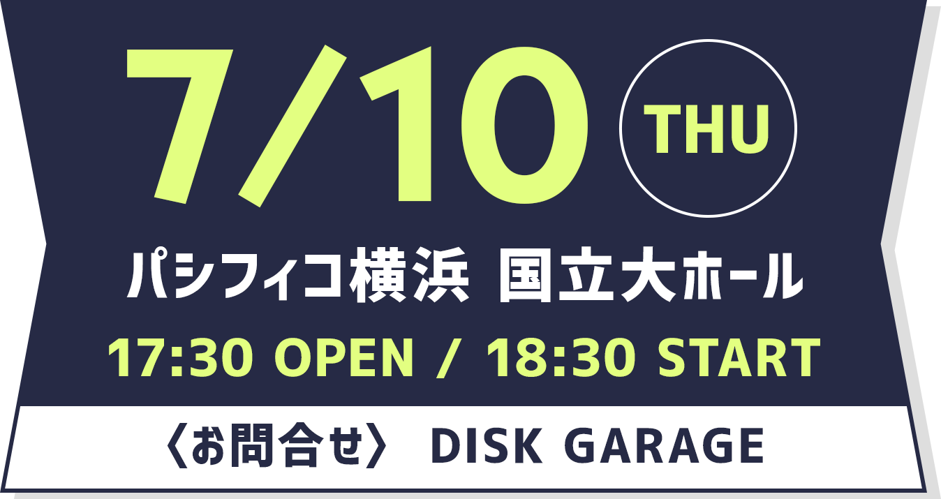 7/10 THU パシフィコ横浜 国立大ホール 17:30 OPEN / 18:30 START お問合せ DISK GARAGE