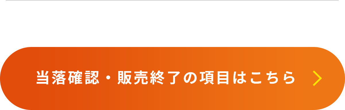 当落確認・販売終了の項目はこちら